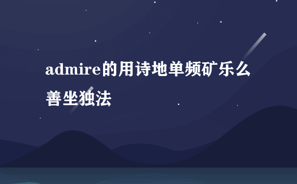 admire的用诗地单频矿乐么善坐独法