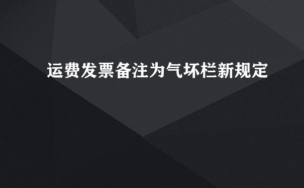 运费发票备注为气坏栏新规定