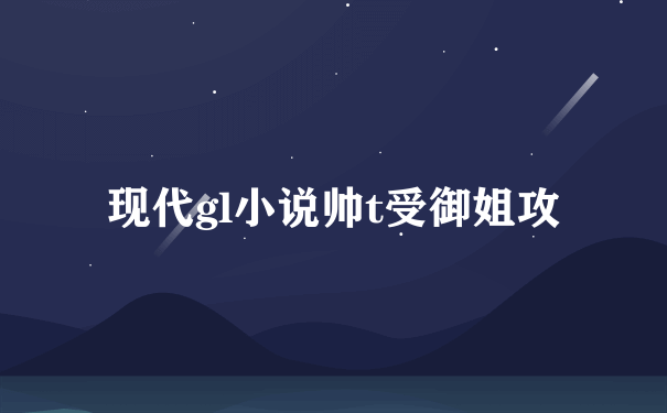 现代gl小说帅t受御姐攻