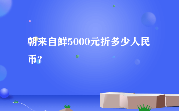 朝来自鲜5000元折多少人民币?