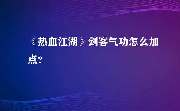 《热血江湖》剑客气功怎么加点？