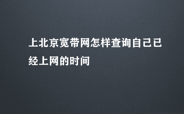 上北京宽带网怎样查询自己已经上网的时间