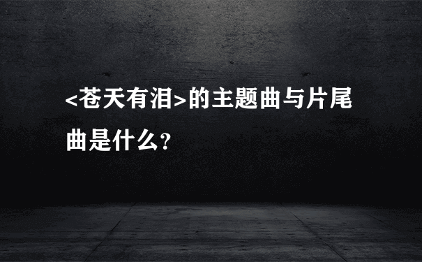 <苍天有泪>的主题曲与片尾曲是什么？