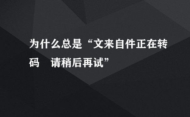 为什么总是“文来自件正在转码 请稍后再试”