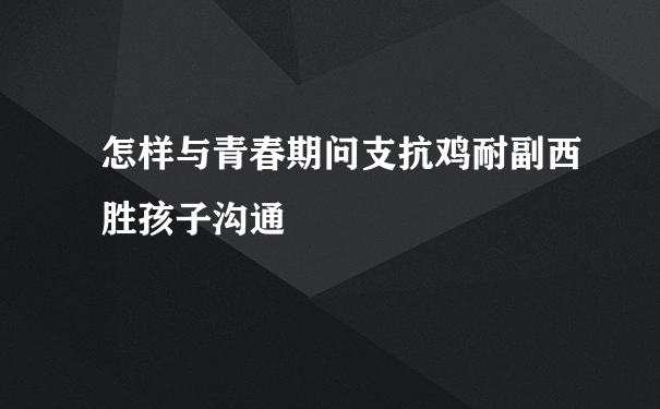 怎样与青春期问支抗鸡耐副西胜孩子沟通