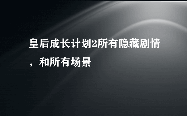 皇后成长计划2所有隐藏剧情，和所有场景