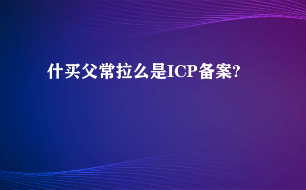 什买父常拉么是ICP备案?