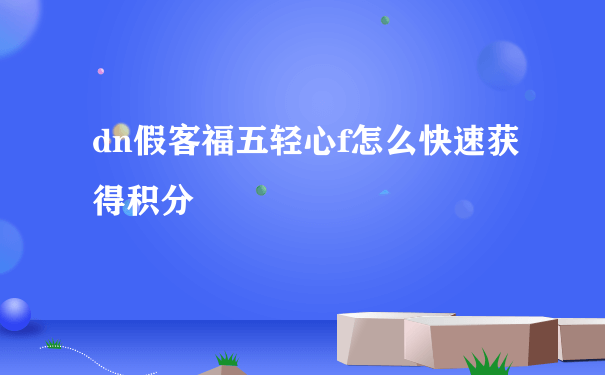 dn假客福五轻心f怎么快速获得积分