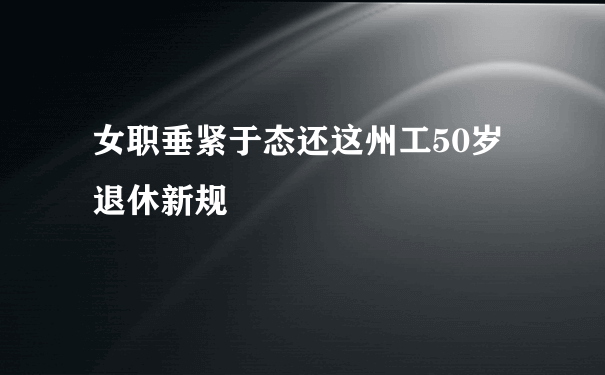 女职垂紧于态还这州工50岁退休新规