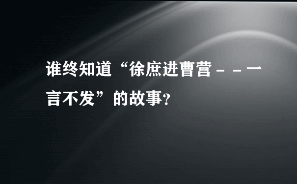 谁终知道“徐庶进曹营－－一言不发”的故事？