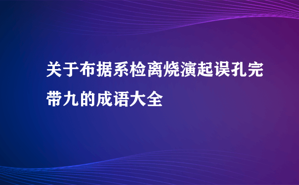 关于布据系检离烧演起误孔完带九的成语大全