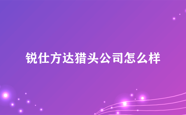 锐仕方达猎头公司怎么样