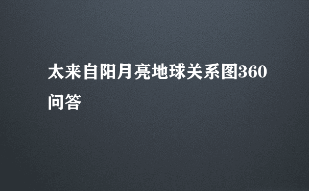 太来自阳月亮地球关系图360问答