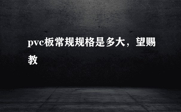 pvc板常规规格是多大，望赐教