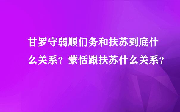 甘罗守弱顺们务和扶苏到底什么关系？蒙恬跟扶苏什么关系？