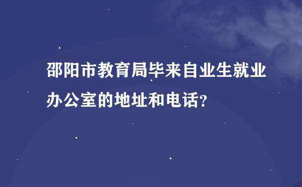 邵阳市教育局毕来自业生就业办公室的地址和电话？