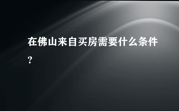 在佛山来自买房需要什么条件？