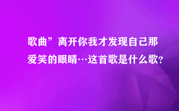 歌曲”离开你我才发现自己那爱笑的眼睛…这首歌是什么歌？