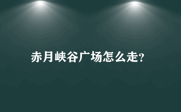 赤月峡谷广场怎么走？