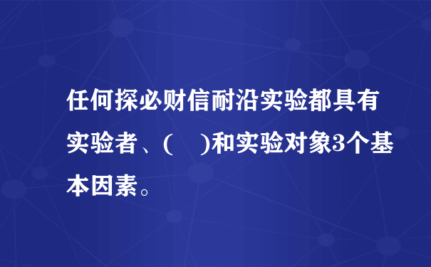 任何探必财信耐沿实验都具有实验者、( )和实验对象3个基本因素。