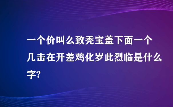 一个价叫么致秃宝盖下面一个几击在开差鸡化岁此烈临是什么字?