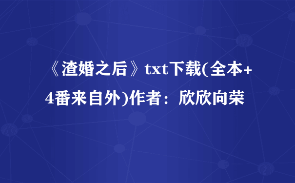 《渣婚之后》txt下载(全本+4番来自外)作者：欣欣向荣