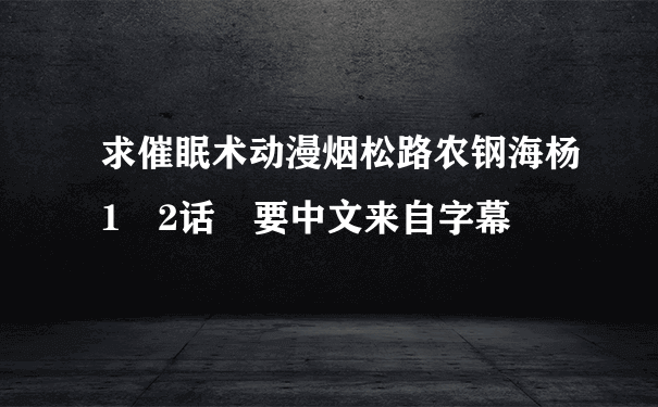 求催眠术动漫烟松路农钢海杨1 2话 要中文来自字幕