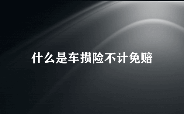 什么是车损险不计免赔