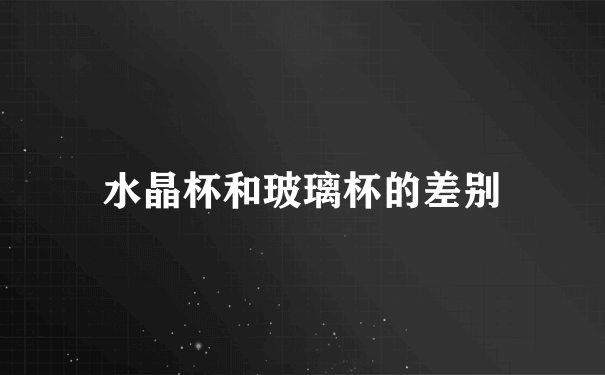 水晶杯和玻璃杯的差别