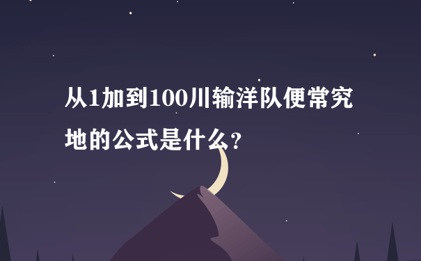 从1加到100川输洋队便常究地的公式是什么？