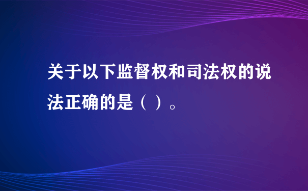 关于以下监督权和司法权的说法正确的是（）。