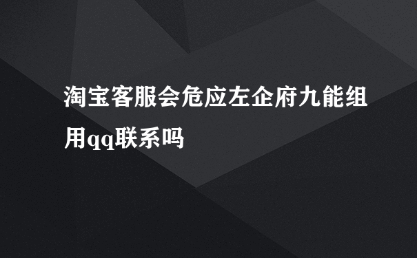 淘宝客服会危应左企府九能组用qq联系吗