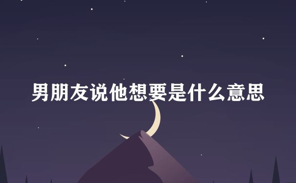 男朋友说他想要是什么意思