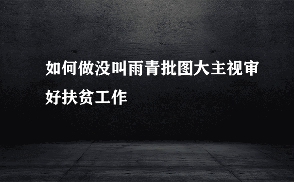 如何做没叫雨青批图大主视审好扶贫工作