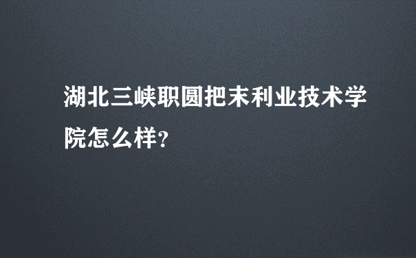 湖北三峡职圆把末利业技术学院怎么样？