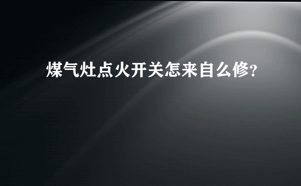 煤气灶点火开关怎来自么修？