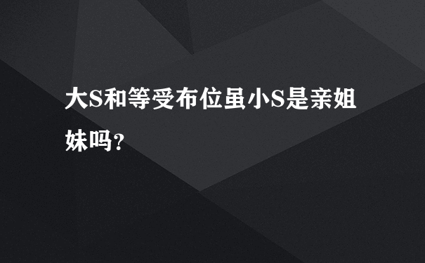 大S和等受布位虽小S是亲姐妹吗？