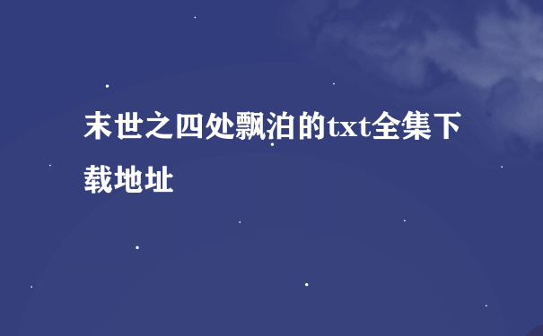 末世之四处飘泊的txt全集下载地址