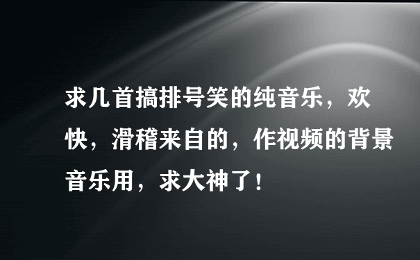 求几首搞排号笑的纯音乐，欢快，滑稽来自的，作视频的背景音乐用，求大神了！