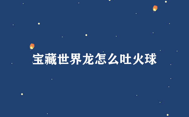 宝藏世界龙怎么吐火球