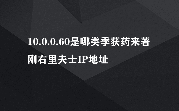 10.0.0.60是哪类季获药来著刚右里夫士IP地址