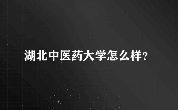 湖北中医药大学怎么样？