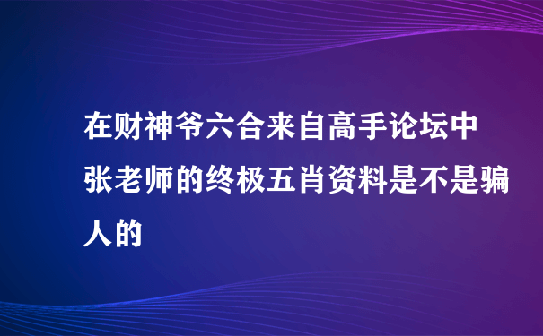 在财神爷六合来自高手论坛中张老师的终极五肖资料是不是骗人的