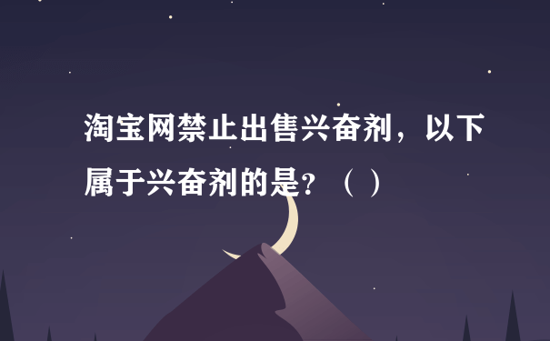 淘宝网禁止出售兴奋剂，以下属于兴奋剂的是？（）