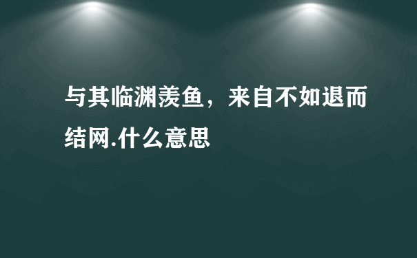 与其临渊羡鱼，来自不如退而结网.什么意思