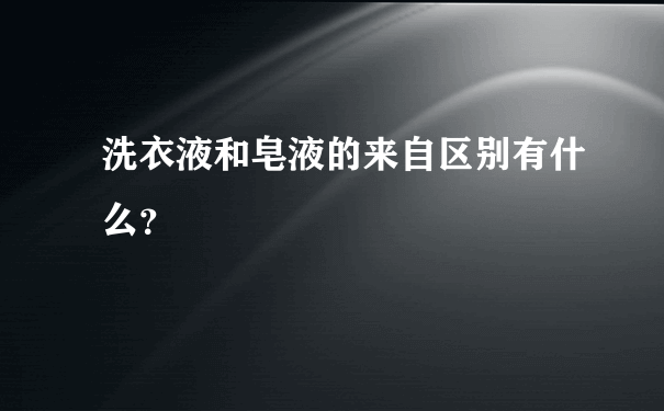 洗衣液和皂液的来自区别有什么？