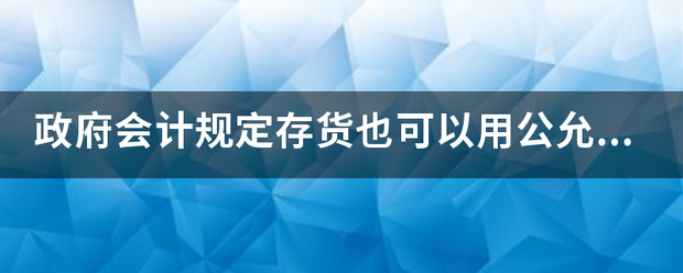 政府会计规定存货也可以用公允价值计量是对的吗？