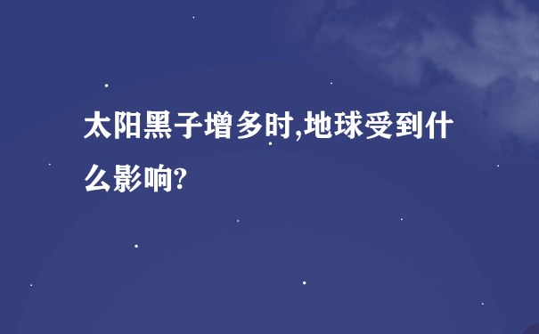 太阳黑子增多时,地球受到什么影响?