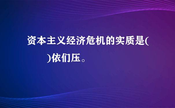 资本主义经济危机的实质是(  )依们压。