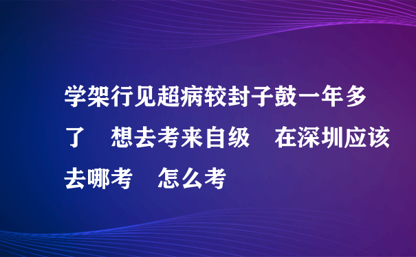 学架行见超病较封子鼓一年多了 想去考来自级 在深圳应该去哪考 怎么考